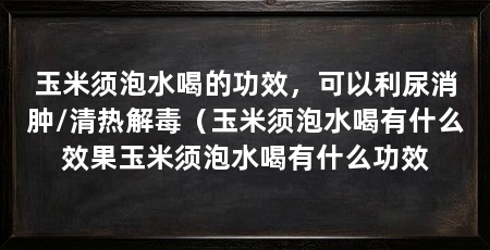 玉米须泡水喝的功效，可以利尿消肿/清热解毒（玉米须泡水喝有什么效果玉米须泡水喝有什么功效