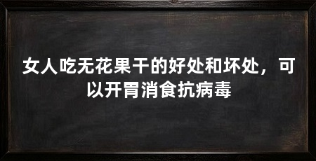 女人吃无花果干的好处和坏处,可以开胃消食抗病毒