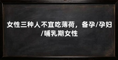 女性三种人不宜吃薄荷，备孕/孕妇/哺乳期女性