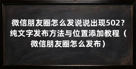 微信朋友圈怎么发说说出现502?纯文字发布方法与位置添加教程(微信朋友圈怎么发布)