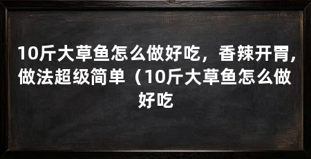 10斤大草鱼怎么做好吃,香辣开胃,做法超级简单(10斤大草鱼怎么做好吃