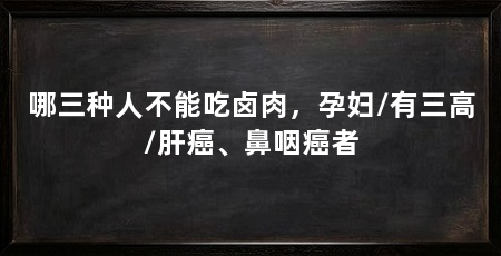 哪三种人不能吃卤肉，孕妇/有三高/肝癌、鼻咽癌者