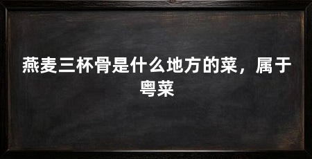 燕麦三杯骨是什么地方的菜,属于粤菜