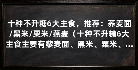 十种不升糖6大主食，推荐：荞麦面/黑米/粟米/燕麦（十种不升糖6大主食主要有藜麦面、黑米、粟米、通心粉、燕麦