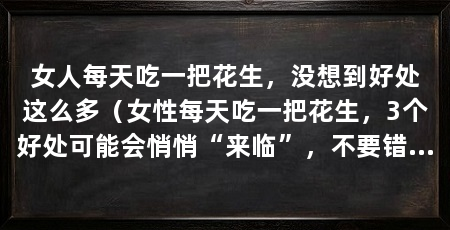 女人每天吃一把花生，没想到好处这么多（女性每天吃一把花生，3个好处可能会悄悄“来临”，不要错过