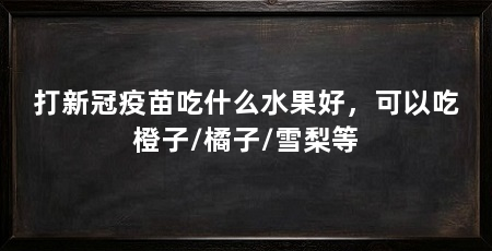 打新冠疫苗吃什么水果好,可以吃橙子/橘子/雪梨等