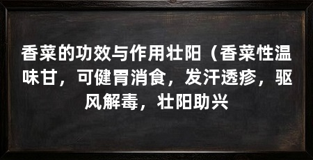 香菜的功效与作用壮阳（香菜性温味甘，可健胃消食，发汗透疹，驱风解毒，壮阳助兴