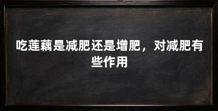 吃莲藕是减肥还是增肥,对减肥有些作用