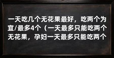 一天吃几个无花果最好,吃两个为宜/最多4个(一天最多只能吃两个无花果,孕妇一天最多只能吃两个