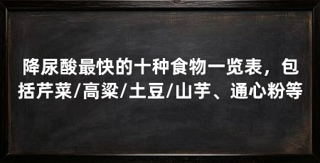 降尿酸最快的十种食物一览表,包括芹菜/高粱/土豆/山芋、通心粉等