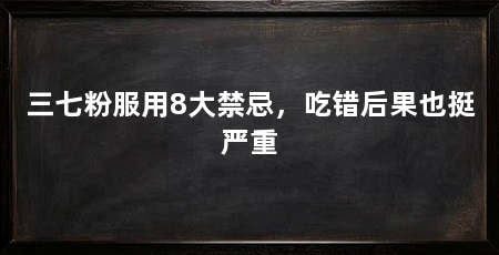 三七粉服用8大禁忌,吃错后果也挺严重