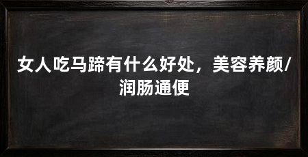 女人吃马蹄有什么好处,美容养颜/润肠通便