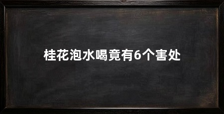 桂花泡水喝竟有6个害处