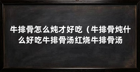 牛排骨怎么炖才好吃（牛排骨炖什么好吃牛排骨汤红烧牛排骨汤