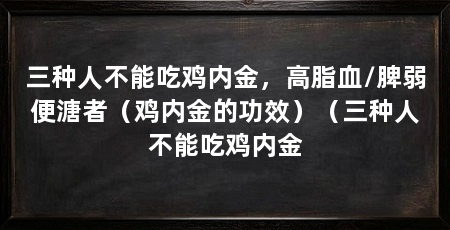 三种人不能吃鸡内金，高脂血/脾弱便溏者（鸡内金的功效）（三种人不能吃鸡内金
