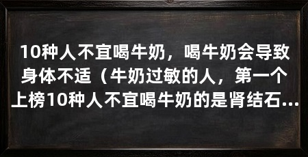 10种人不宜喝牛奶，喝牛奶会导致身体不适（牛奶过敏的人，第一个上榜10种人不宜喝牛奶的是肾结石患者