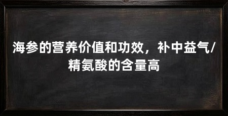 海参的营养价值和功效，补中益气/精氨酸的含量高