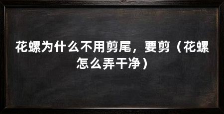 花螺为什么不用剪尾,要剪(花螺怎么弄干净)
