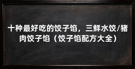十种最好吃的饺子馅，三鲜水饺/猪肉饺子馅（饺子馅配方大全）