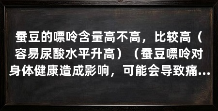 蚕豆的嘌呤含量高不高，比较高（容易尿酸水平升高）（蚕豆嘌呤对身体健康造成影响，可能会导致痛风患者病情加重