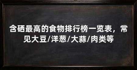 含硒最高的食物排行榜一览表,常见大豆/洋葱/大蒜/肉类等