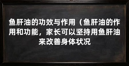 鱼肝油的功效与作用（鱼肝油的作用和功能，家长可以坚持用鱼肝油来改善身体状况