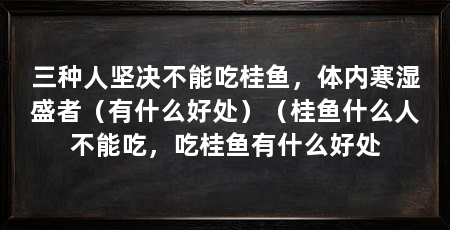 三种人坚决不能吃桂鱼，体内寒湿盛者（有什么好处）（桂鱼什么人不能吃，吃桂鱼有什么好处