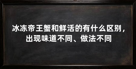 冰冻帝王蟹和鲜活的有什么区别,出现味道不同、做法不同