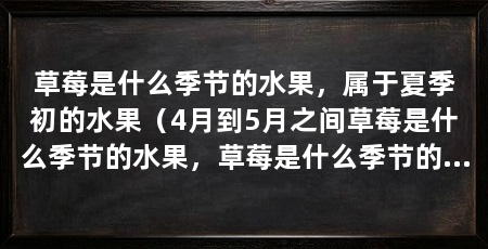 草莓是什么季节的水果，属于夏季初的水果（4月到5月之间草莓是什么季节的水果，草莓是什么季节的水果