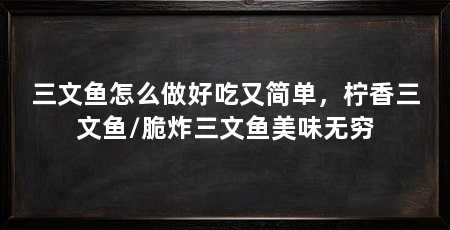 三文鱼怎么做好吃又简单，柠香三文鱼/脆炸三文鱼美味无穷