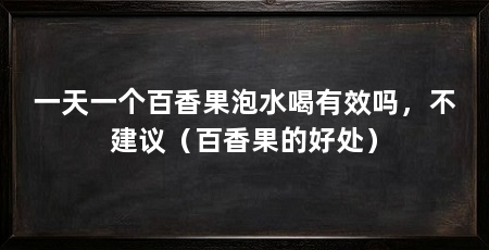 一天一个百香果泡水喝有效吗，不建议（百香果的好处）