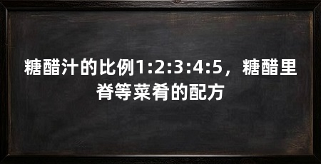 糖醋汁的比例1:2:3:4:5,糖醋里脊等菜肴的配方