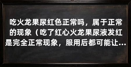 吃火龙果尿红色正常吗,属于正常的现象(吃了红心火龙果尿液发红是完全正常现象,服用后都可能让尿变红