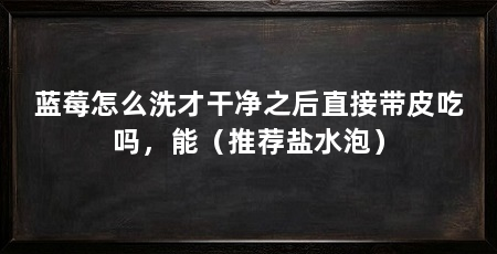 蓝莓怎么洗才干净之后直接带皮吃吗,能(推荐盐水泡)