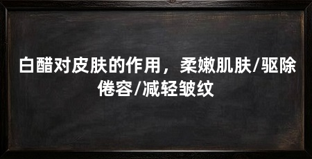 白醋对皮肤的作用,柔嫩肌肤/驱除倦容/减轻皱纹