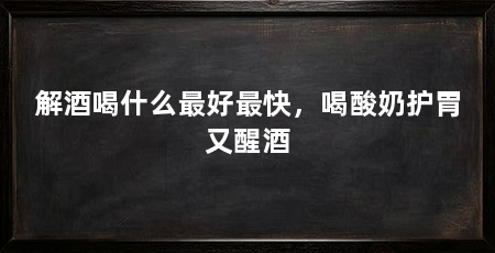 解酒喝什么最好最快,喝酸奶护胃又醒酒