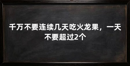 千万不要连续几天吃火龙果,一天不要超过2个