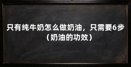 只有纯牛奶怎么做奶油,只需要6步(奶油的功效)