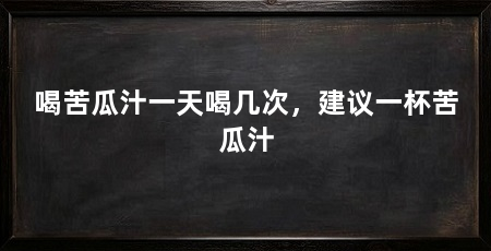 喝苦瓜汁一天喝几次，建议一杯苦瓜汁