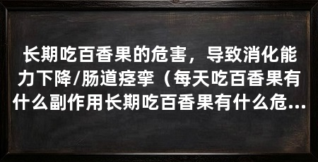 长期吃百香果的危害,导致消化能力下降/肠道痉挛(每天吃百香果有什么副作用长期吃百香果有什么危害