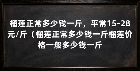 榴莲正常多少钱一斤，平常15-28元/斤（榴莲正常多少钱一斤榴莲价格一般多少钱一斤
