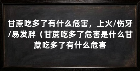 甘蔗吃多了有什么危害，上火/伤牙/易发胖（甘蔗吃多了危害是什么甘蔗吃多了有什么危害