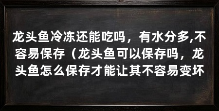 龙头鱼冷冻还能吃吗,有水分多,不容易保存(龙头鱼可以保存吗,龙头鱼怎么保存才能让其不容易变坏