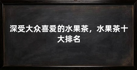 深受大众喜爱的水果茶，水果茶十大排名