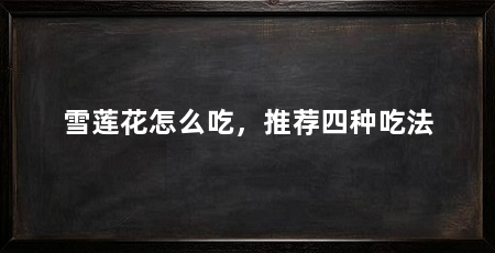 雪莲花怎么吃,推荐四种吃法