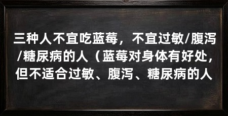 三种人不宜吃蓝莓，不宜过敏/腹泻/糖尿病的人（蓝莓对身体有好处，但不适合过敏、腹泻、糖尿病的人