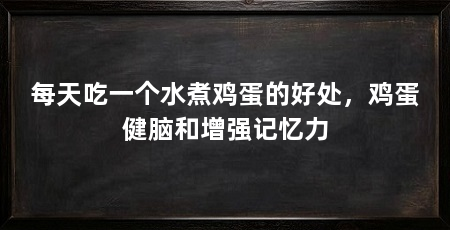 每天吃一个水煮鸡蛋的好处，鸡蛋健脑和增强记忆力