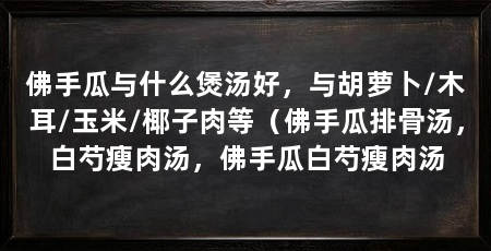 佛手瓜与什么煲汤好，与胡萝卜/木耳/玉米/椰子肉等（佛手瓜排骨汤，白芍瘦肉汤，佛手瓜白芍瘦肉汤