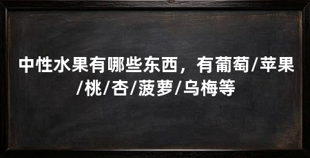 中性水果有哪些东西，有葡萄/苹果/桃/杏/菠萝/乌梅等