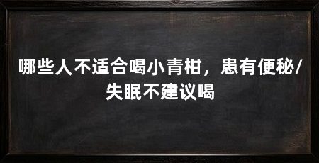 哪些人不适合喝小青柑,患有便秘/失眠不建议喝